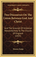 Two Discourses on the Union Between God and Christ, and the Grounds of Unitarian Nonconformity to the Church of England ; With Prefatory Address to Unitarian Christians 1120949025 Book Cover