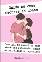 Guida su come sedurre le donne: Consigli ed esempi su come avere una fidanzata anche se sei timido e impacciato (Italian Edition) B0CK53WLGP Book Cover