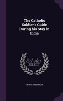 The Catholic Soldier's Guide During His Stay in India 1347156062 Book Cover
