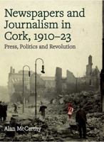 Newspapers and Journalism in Cork, 1910-23: Press, Politics and Revolution 1846828481 Book Cover