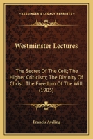 Westminster Lectures: The Secret Of The Cell; The Higher Criticism; The Divinity Of Christ; The Freedom Of The Will 0548750807 Book Cover