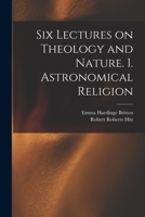 Six lectures on theology and nature. I. Astronomical religion 101887237X Book Cover