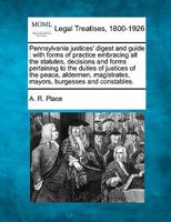 Pennsylvania justices' digest and guide: with forms of practice embracing all the statutes, decisions and forms pertaining to the duties of justices o 1240138148 Book Cover