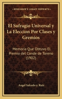 El Sufragio Universal Y La Elecci�n Por Clases Y Gremios: Memoria Que Obtuvo El Premio del Conde de Toreno Concedido Por La Real Academia de Ciencias Morales Y Pol�ticas En El Tercer Concurso Extraord 114893829X Book Cover