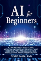 AI for Beginners: A Step-by-Step Guide to Using Artificial Intelligence Ethically and Effectively for Problem-Solving, Productivity, and Career Growth B0GFK42Q4Q Book Cover