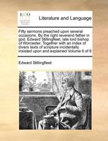 Fifty sermons preached upon several occasions. By the right reverend father in god. Edward Stillingfleet, late lord bishop of Worcester. Together ... insisted upon and explained Volume 6 of 6 117097239X Book Cover