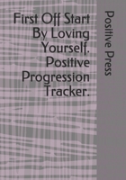 First Off Start By Loving Yourself. Positive Progression Tracker.: Positive planner for woman and girls. Self-help journal, used to discover and track ... beautiful gift for a friend or family. 1661929583 Book Cover