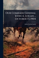 Our Comrade General John A. Logan ... October 13, 1904 1024023893 Book Cover