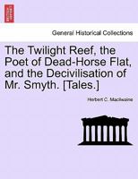 The Twilight Reef, the Poet of Dead-Horse Flat, and the Decivilisation of Mr. Smyth. [Tales.] 1241202753 Book Cover