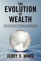 The Evolution of Wealth: An Economic History of Innovation and Capitalism, the Role of Government, and the Hazards of Democracy 0985012609 Book Cover