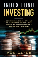 Index Fund Investing: A Comprehensive Beginner’s Guide to Learn the Realms of Index Funding Investing A-Z and Grow your Income B085RTLC37 Book Cover