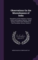 Observations On the Mussulmauns of India: Descriptive of Their Manners, Customs, Habits and Religious Opinions : Made During a Twelve Years' Residence in Their Immediate Society, Volume 2 1357847831 Book Cover