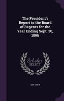 The President's Report to the Board of Regents for the Year Ending Sept. 30, 1896 1359299882 Book Cover