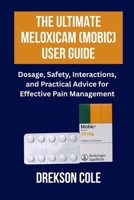 The Ultimate Meloxicam (Mobic) User Guide: Dosage, Safety, Interactions, and Practical Advice for Effective Pain Management B0FTZGZCK6 Book Cover