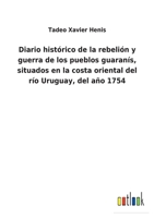 Diario historico de la rebelion y guerra de los pueblos Guaranis situados en la costa oriental del Rio Uruguay, del año de 1754 3849526550 Book Cover