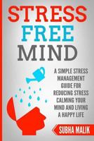 Stress Free Mind: A Simple Stress Management Guide For Reducing Stress Calming Your Mind And Living A Happy Life 1985611910 Book Cover
