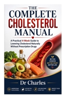 The Complete Cholesterol Manual: A Practical 4-Week Guide to Lowering Cholesterol Naturally Without Prescription Drugs B0H25QGZVM Book Cover