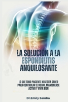 LA SOLUCIÓN A LA ESPONDILITIS ANQUILOSANTE: Lo que todo paciente debe saber cómo controlar el dolor, mantenerse activo y vivir bien B0FTHZRFRX Book Cover
