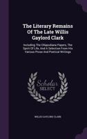 The Literary Remains of the Late Willis Gaylord Clark: Including the Ollapodiana Papers, the Spirit of Life, and a Selection from His Various Prose and Poetical Writings 134762080X Book Cover