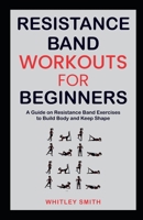 RESISTANCE BAND WORKOUTS FOR BEGINNERS: A Guide on Resistance Band Exercises to Build Body and Keep Shape B08RT1RZJX Book Cover