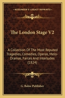 The London Stage V2: A Collection Of The Most Reputed Tragedies, Comedies, Operas, Melo-Dramas, Farces And Interludes 0548604630 Book Cover