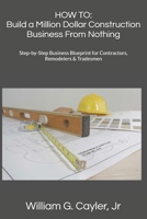 HOW TO: Build a Million Dollar Construction Business From Nothing: Step-by-Step Business Blueprint for Contractors, Remodelers & Tradesmen (William G. Cayler, Jr.'s HOW TO Collection) B0GDS8MDC9 Book Cover
