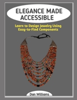 ELEGANCE MADE ACCESSIBLE: Learn to Design Jewelry Using Easy-to-Find Components B0GG7HDZTM Book Cover
