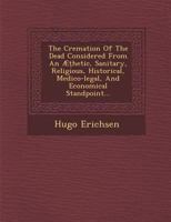 The Cremation of the Dead Considered from an AET Hetic, Sanitary, Religious, Historical, Medico-Legal, and Economical Standpoint... 3752350792 Book Cover