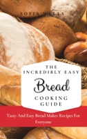 The Incredibly Easy Bread Cooking Guide: Tasty And Easy Bread Maker Recipes For Everyone 1802697810 Book Cover