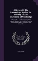 A Review of the Proceedings Against Dr. Bentley, in the University of Cambridge: In Answer to a Late Pretended Full and Impartial Account, &c. with Some Remarks Upon Serjeant Miller's Account of That  137884386X Book Cover