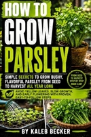 How to Grow Parsley: A Practical Beginner’s Guide to Growing Parsley from Seed to Harvest, with Easy Tips for Containers, Garden Beds, Germination, Watering, Harvesting & Healthy Regrowth B0HGBT3MJQ Book Cover
