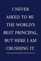 I Never Asked To Be The World's Best Principal, But Here I Am Crushing It.: A Funny Office Humor Notebook Colleague Gifts Cool Gag Gifts For Employee Appreciation 107676505X Book Cover