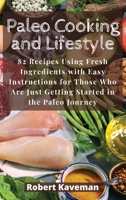 Paleo Cooking and Lifestyle: 82 Recipes Using Fresh Ingredients with Easy Instructions for Those Who Are Just Getting Started in the Paleo Journey 1801238286 Book Cover