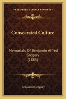 Consecrated Culture: Memorials Of Benjamin Alfred Gregory 1436812224 Book Cover