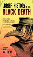 A Brief History On The Black Death - The Black Plague Unveiled: A Compelling Collection of Facts & Trivia From History's Darkest Pandemic 1922531634 Book Cover