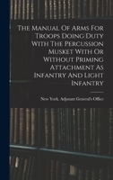 The Manual Of Arms For Troops Doing Duty With The Percussion Musket With Or Without Priming Attachment As Infantry And Light Infantry 1018624252 Book Cover