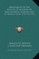 Abridgment Of The History Of Modern Or Philosophical Freemasonry In France From 1721 To 1772 1425329624 Book Cover