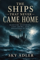 The Ships That Never Came Home: Maritime Mysteries, Lost Crews, and Disasters at Sea (History's Unsolved Files) B0H4162JKT Book Cover