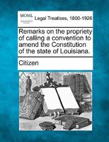 Remarks on the propriety of calling a convention to amend the Constitution of the state of Louisiana. 1240083238 Book Cover