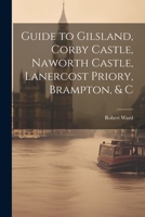 Guide to Gilsland, Corby Castle, Naworth Castle, Lanercost Priory, Brampton, & C 1377894428 Book Cover
