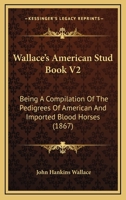 Wallace's American Stud Book V2: Being A Compilation Of The Pedigrees Of American And Imported Blood Horses 0548836302 Book Cover