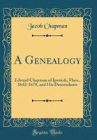 A Genealogy: Edward Chapman of Ipswich, Mass., 1642-1678, and His Descendants (Classic Reprint) 0267935897 Book Cover