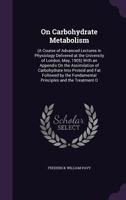 On Carbohydrate Metabolism: (a Course of Advanced Lectures in Physiology Delivered at the University of London, May, 1905) with an Appendix on the Assimilation of Carbohydrate Into Proteid and Fat Fol 1358815720 Book Cover