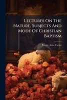 Lectures On The Nature, Subjects And Mode Of Christian Baptism 124744340X Book Cover