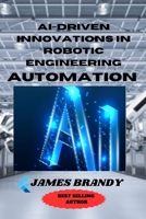 AI-driven Innovations in Robotic Engineering Automation: Beyond Automation: Navigating Tomorrow's Frontiers with AI-Infused Robotics B0CRHCTCQF Book Cover