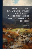 The Famous and Remarkable History of Sir Richard Whittington, Three Times Lord-Mayor of London. 1023997355 Book Cover