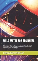 WELD METAL FOR BEGINNERS: The steps that will guide you on how to start welding and more tips B0BGQJW4LM Book Cover