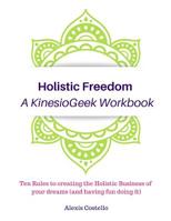 Holistic Freedom A KinesioGeek Workbook - Ten Rules to creating the Holistic Business of your dreams (and having fun doing it!) 0978386515 Book Cover