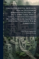 Límites Con Bolivia, Artículos, Por J.m. Leguizamon. Jurisdiccion Histórica De Salta Sobre Tarija, Por C.j. Goytia. Y Apuntes Históricos De La ... Por M. Zorreguieta... 1272609847 Book Cover