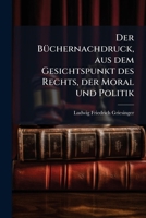 Der Büchernachdruck, aus dem Gesichtspunkt des Rechts, der Moral und Politik 1247803791 Book Cover